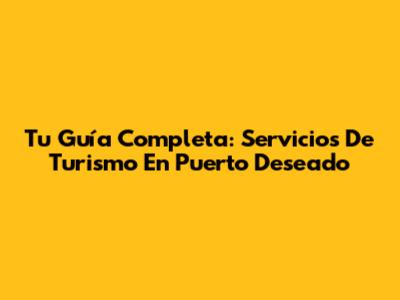 Tu Guía Completa: Servicios De Turismo En Puerto Deseado