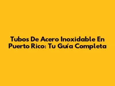 Tubos De Acero Inoxidable En Puerto Rico: Tu Guía Completa