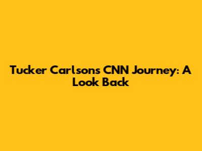 Tucker Carlson's CNN Journey: A Look Back
