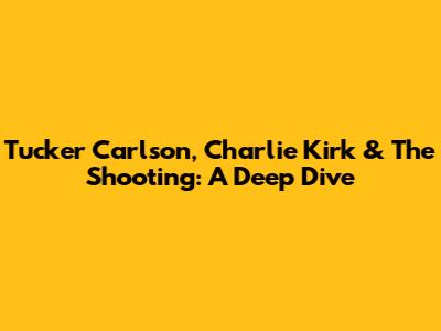 Tucker Carlson, Charlie Kirk & The Shooting: A Deep Dive