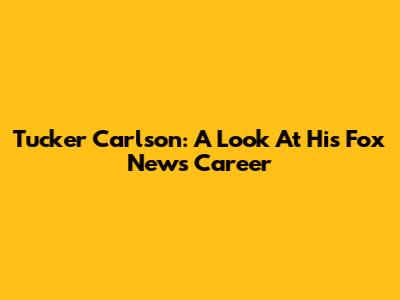Tucker Carlson: A Look At His Fox News Career
