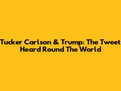 Tucker Carlson & Trump: The Tweet Heard 'Round The World
