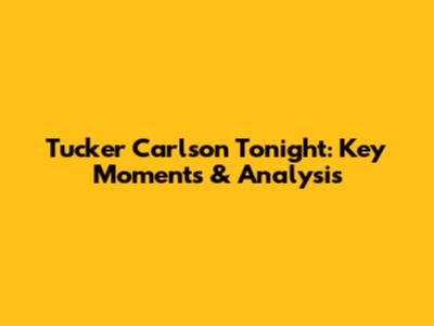 Tucker Carlson Tonight: Key Moments & Analysis