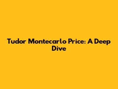 Tudor Montecarlo Price: A Deep Dive