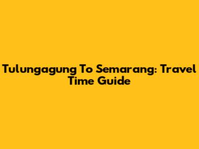 Tulungagung To Semarang: Travel Time Guide