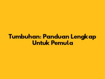 Tumbuhan: Panduan Lengkap Untuk Pemula