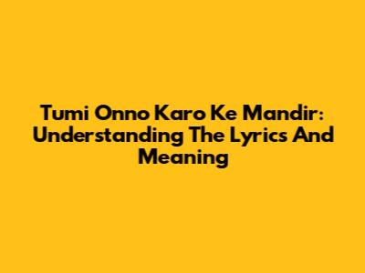 Tumi Onno Karo Ke Mandir: Understanding The Lyrics And Meaning