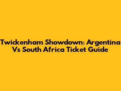 Twickenham Showdown: Argentina Vs South Africa Ticket Guide