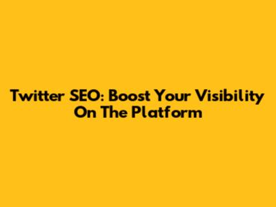 Twitter SEO: Boost Your Visibility On The Platform