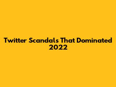 Twitter Scandals That Dominated 2022