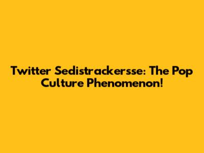 Twitter Sedistrackersse: The Pop Culture Phenomenon!