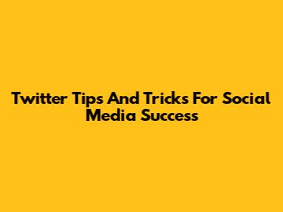 Twitter Tips And Tricks For Social Media Success
