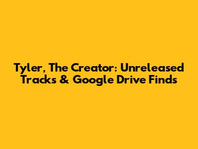 Tyler, The Creator: Unreleased Tracks & Google Drive Finds