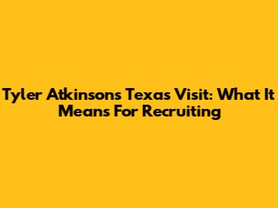 Tyler Atkinson's Texas Visit: What It Means For Recruiting