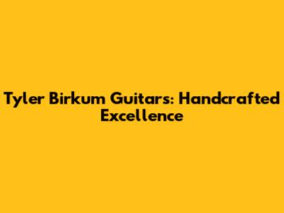 Tyler Birkum Guitars: Handcrafted Excellence