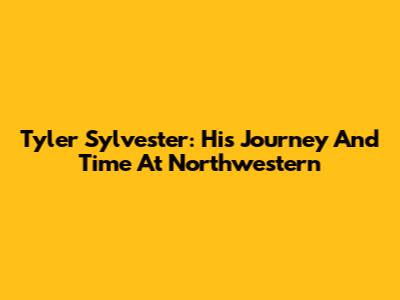 Tyler Sylvester: His Journey And Time At Northwestern