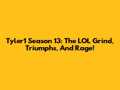Tyler1 Season 13: The LOL Grind, Triumphs, And Rage!