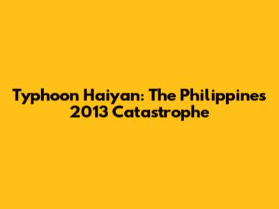 Typhoon Haiyan: The Philippines' 2013 Catastrophe