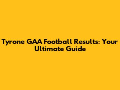 Tyrone GAA Football Results: Your Ultimate Guide