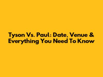 Tyson Vs. Paul: Date, Venue & Everything You Need To Know