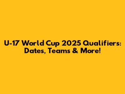 U-17 World Cup 2025 Qualifiers: Dates, Teams & More!
