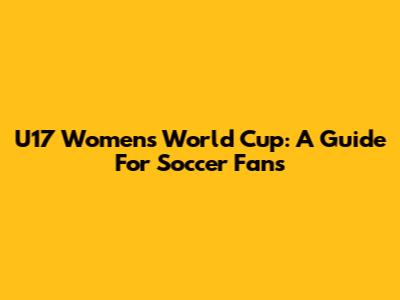 U17 Women's World Cup: A Guide For Soccer Fans