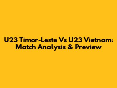 U23 Timor-Leste Vs U23 Vietnam: Match Analysis & Preview