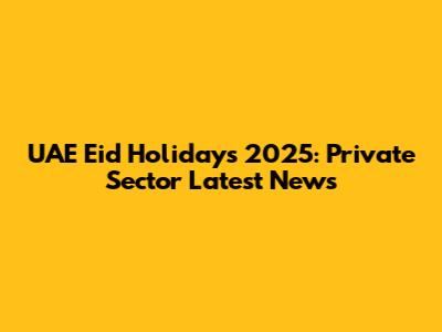 UAE Eid Holidays 2025: Private Sector Latest News