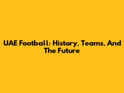 UAE Football: History, Teams, And The Future
