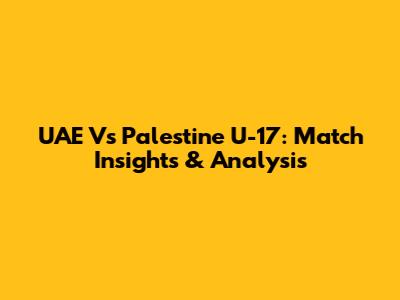 UAE Vs Palestine U-17: Match Insights & Analysis