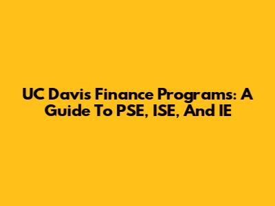 UC Davis Finance Programs: A Guide To PSE, ISE, And IE