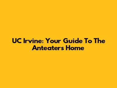 UC Irvine: Your Guide To The Anteaters' Home