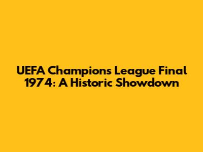 UEFA Champions League Final 1974: A Historic Showdown