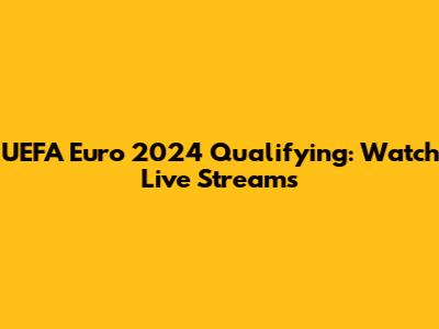 UEFA Euro 2024 Qualifying: Watch Live Streams