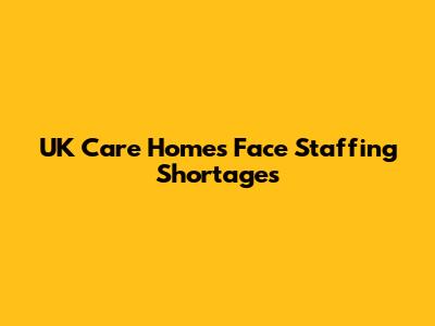 UK Care Homes Face Staffing Shortages