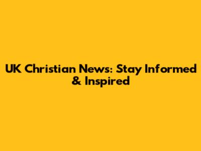 UK Christian News: Stay Informed & Inspired