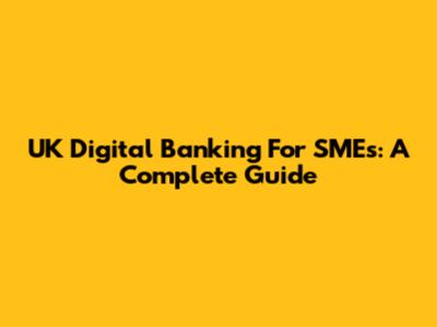 UK Digital Banking For SMEs: A Complete Guide