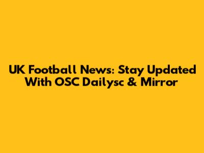 UK Football News: Stay Updated With OSC Dailysc & Mirror