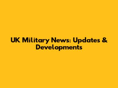 UK Military News: Updates & Developments