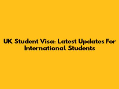 UK Student Visa: Latest Updates For International Students