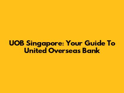 UOB Singapore: Your Guide To United Overseas Bank