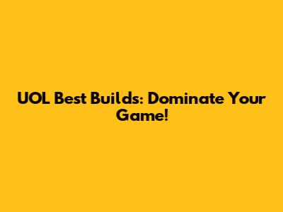 UOL Best Builds: Dominate Your Game!