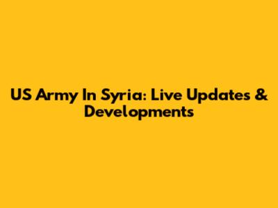 US Army In Syria: Live Updates & Developments