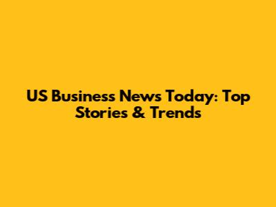US Business News Today: Top Stories & Trends