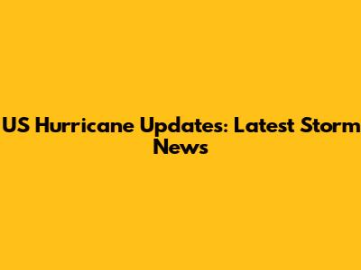 US Hurricane Updates: Latest Storm News