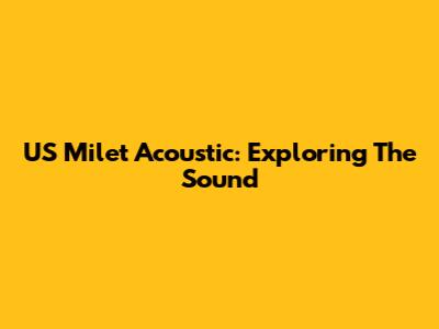 US Milet Acoustic: Exploring The Sound