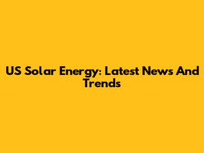 US Solar Energy: Latest News And Trends