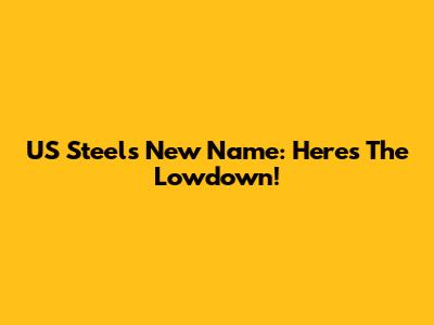 US Steel's New Name: Here's The Lowdown!