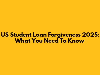 US Student Loan Forgiveness 2025: What You Need To Know