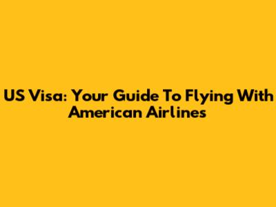US Visa: Your Guide To Flying With American Airlines